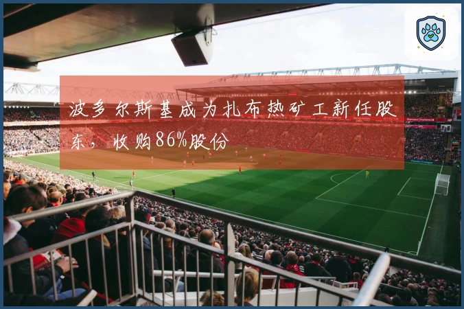 波多尔斯基成为扎布热矿工新任股东，收购86%股份
