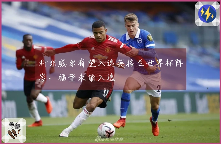 科尔威尔有望入选英格兰世界杯阵容，福登未能入选