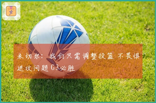 米切尔：我们只需调整投篮 不畏惧进攻问题 G3必胜